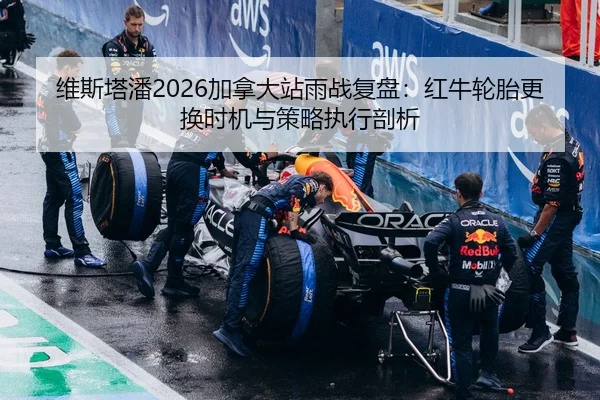 维斯塔潘2026加拿大站雨战复盘：红牛轮胎更换时机与策略执行剖析