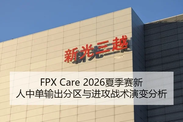 FPX Care 2026夏季赛新人中单输出分区与进攻战术演变分析